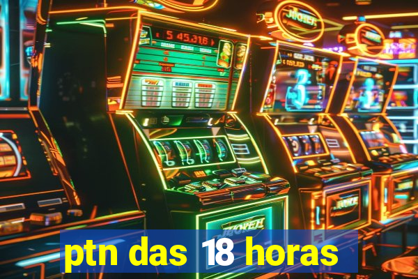 ptn das 18 horas